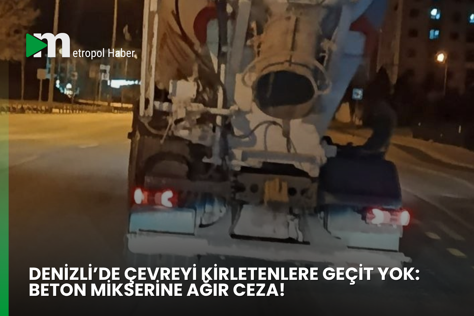 DENİZLİ’DE ÇEVREYİ KİRLETENLERE GEÇİT YOK: BETON MİKSERİNE AĞIR CEZA!